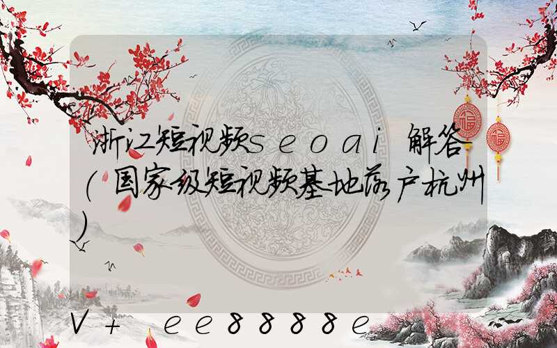 浙江短视频seoai解答(国家级短视频基地落户杭州)
