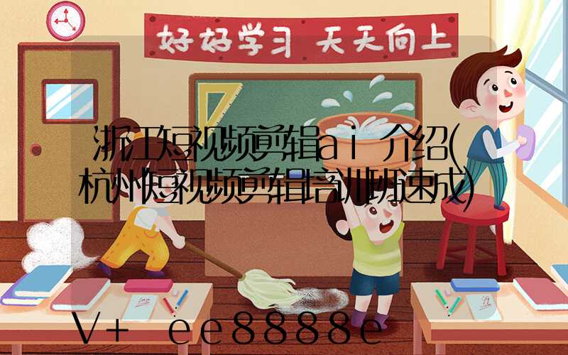 浙江短视频剪辑ai介绍(杭州短视频剪辑培训班速成)