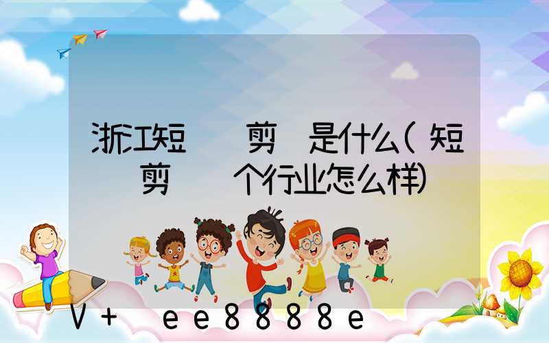 浙江短视频剪辑是什么(短视频剪辑这个行业怎么样)