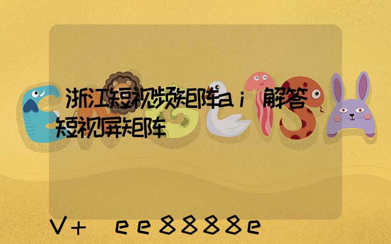 浙江短视频矩阵ai解答(短视屏矩阵)