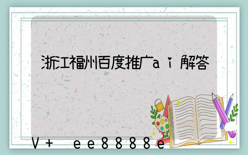 浙江福州百度推广ai解答