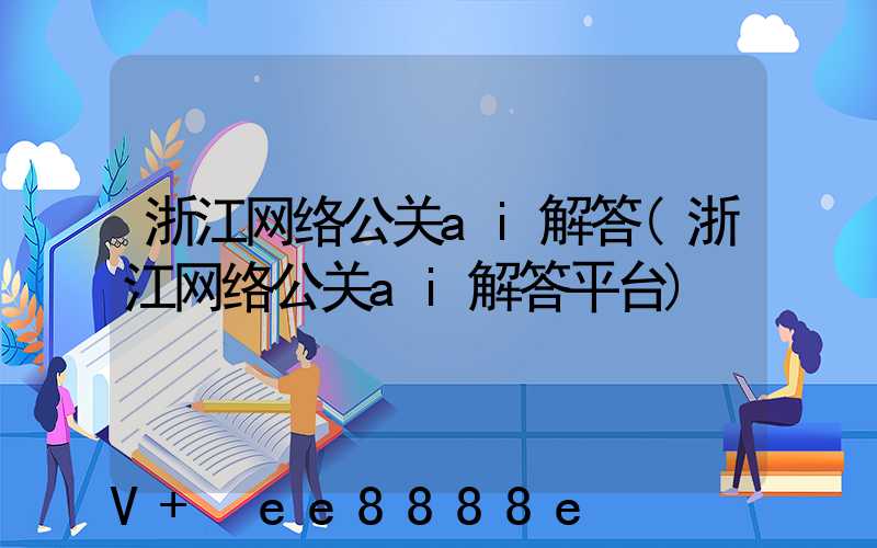 浙江网络公关ai解答(浙江网络公关ai解答平台)