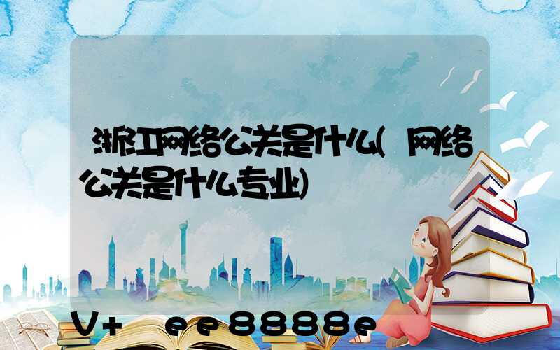 浙江网络公关是什么(网络公关是什么专业)