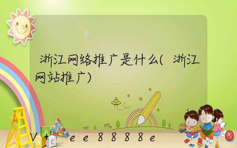 浙江网络推广是什么(浙江网站推广)