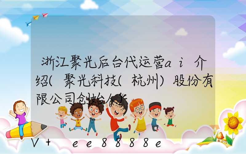 浙江聚光后台代运营ai介绍(聚光科技(杭州)股份有限公司创始人)