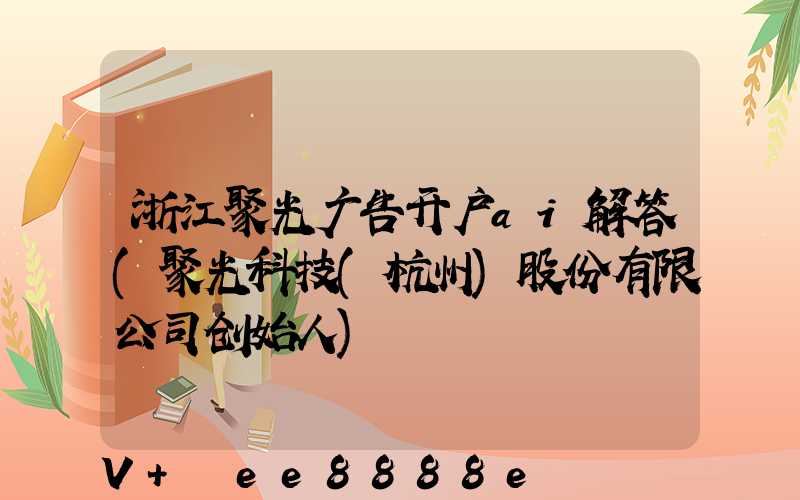 浙江聚光广告开户ai解答(聚光科技(杭州)股份有限公司创始人)