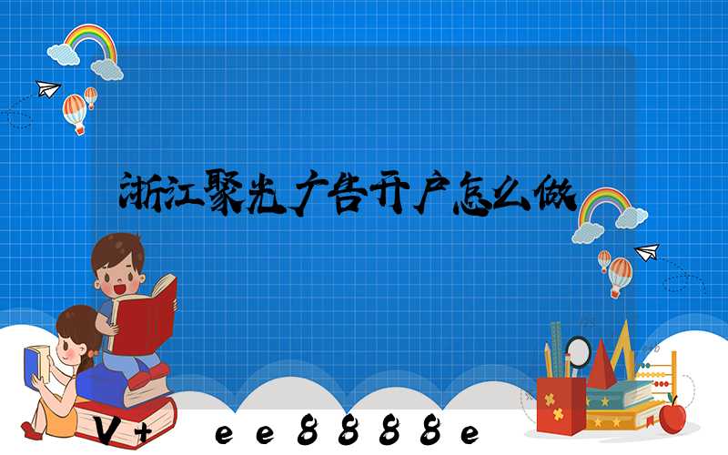 浙江聚光广告开户怎么做