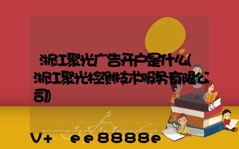 浙江聚光广告开户是什么(浙江聚光检测技术服务有限公司)