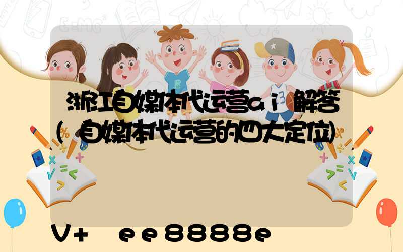 浙江自媒体代运营ai解答(自媒体代运营的四大定位)