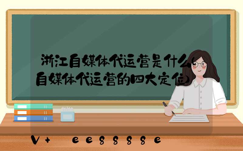 浙江自媒体代运营是什么(自媒体代运营的四大定位)