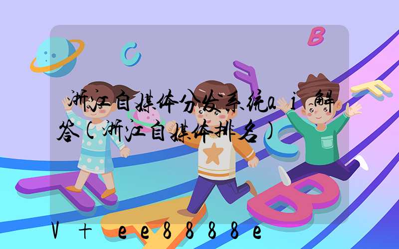 浙江自媒体分发系统ai解答(浙江自媒体排名)