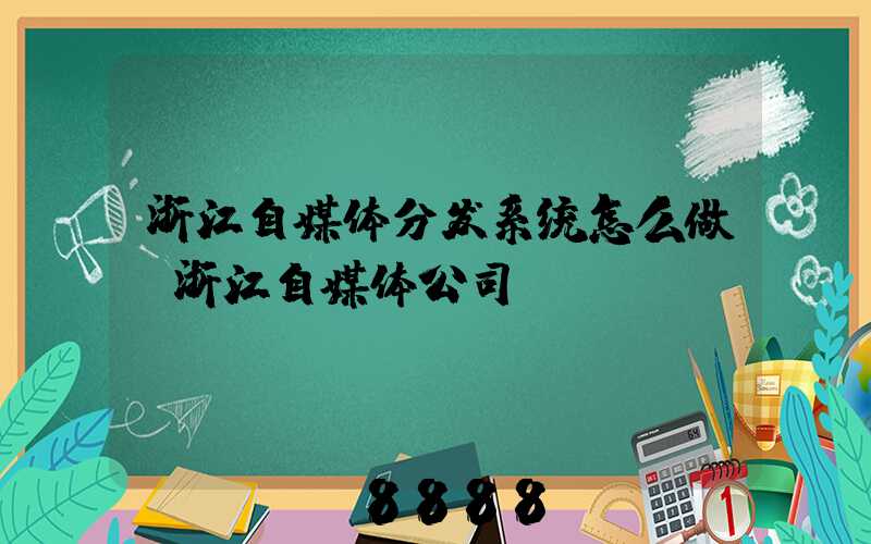 浙江自媒体分发系统怎么做(浙江自媒体公司)