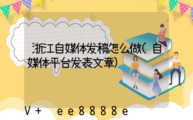 浙江自媒体发稿怎么做(自媒体平台发表文章)