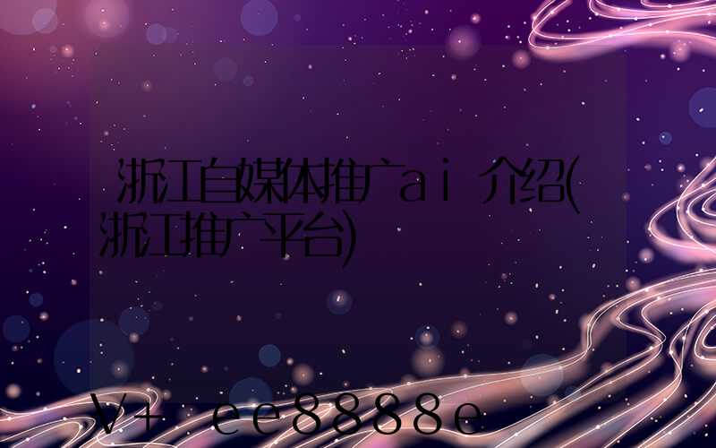 浙江自媒体推广ai介绍(浙江推广平台)