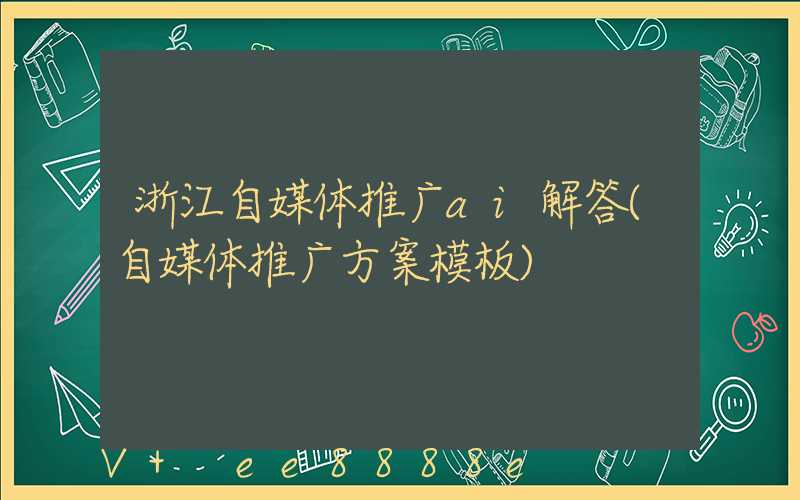 浙江自媒体推广ai解答(自媒体推广方案模板)