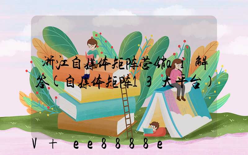 浙江自媒体矩阵营销ai解答(自媒体矩阵13大平台)