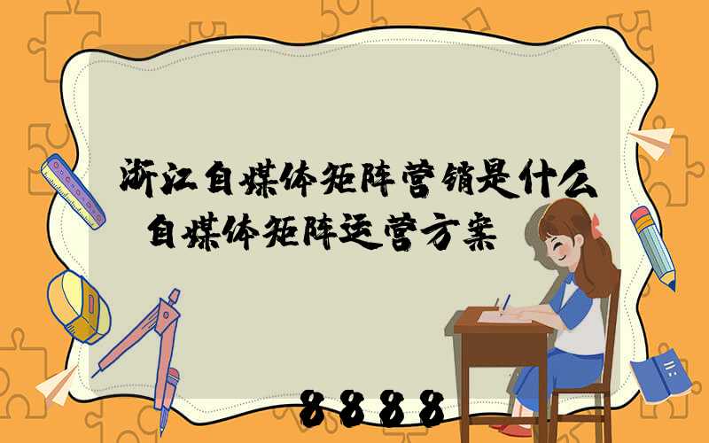 浙江自媒体矩阵营销是什么(自媒体矩阵运营方案)