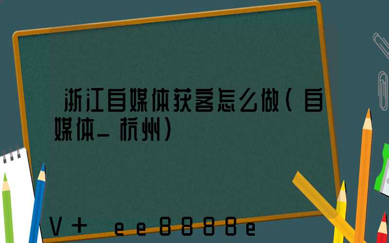 浙江自媒体获客怎么做(自媒体_杭州)