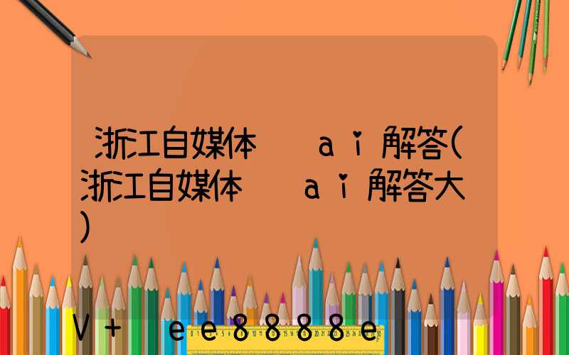 浙江自媒体营销ai解答(浙江自媒体营销ai解答大赛)