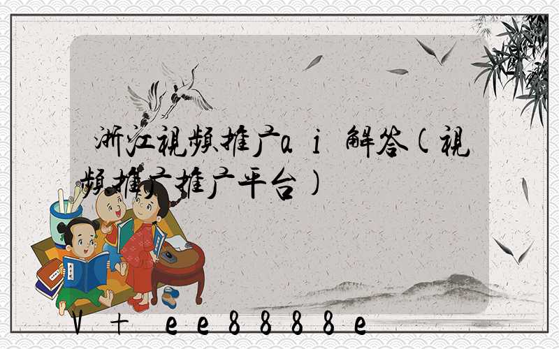 浙江视频推广ai解答(视频推广推广平台)