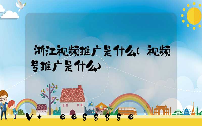 浙江视频推广是什么(视频号推广是什么)