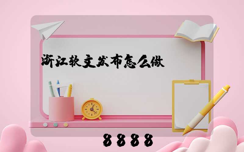 浙江软文发布怎么做