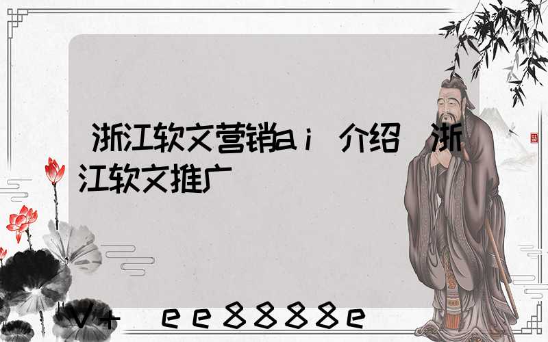浙江软文营销ai介绍(浙江软文推广)