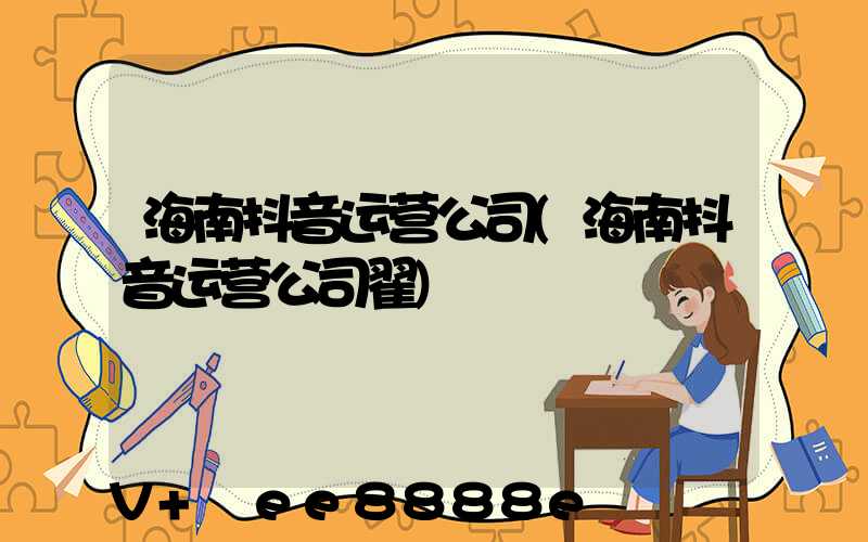 海南抖音运营公司(海南抖音运营公司翟)