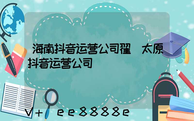 海南抖音运营公司翟(太原抖音运营公司)