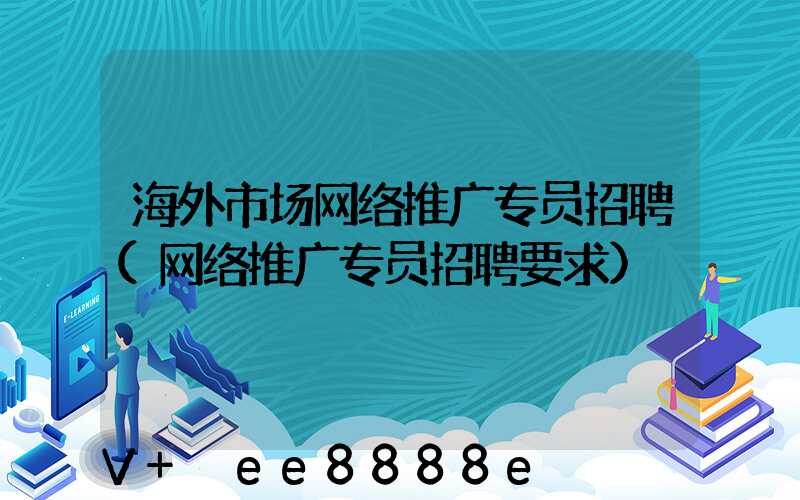 海外市场网络推广专员招聘(网络推广专员招聘要求)