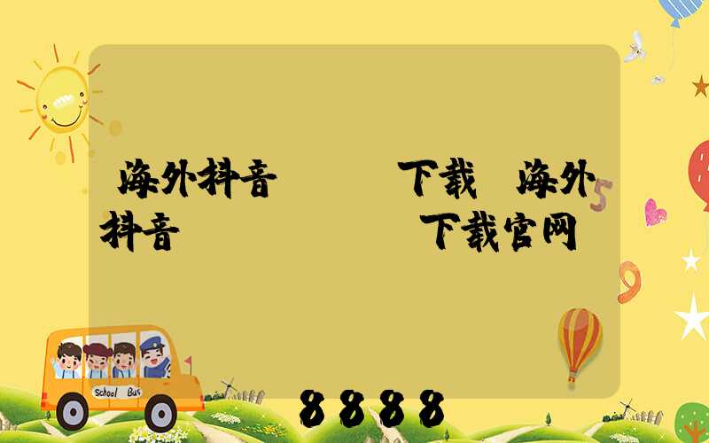 海外抖音app下载(海外抖音tiktok下载官网)