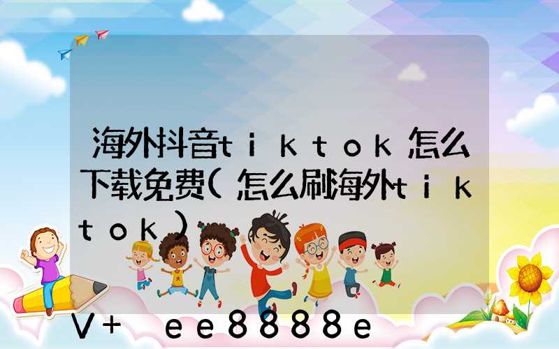 海外抖音tiktok怎么下载免费(怎么刷海外tiktok)