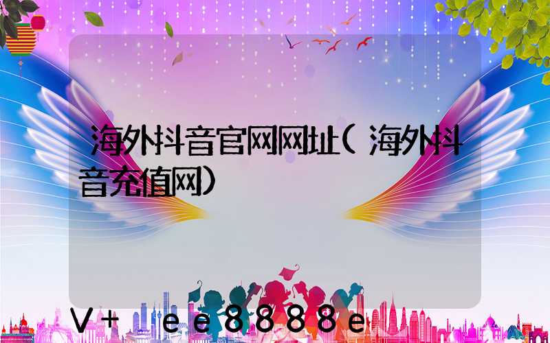 海外抖音官网网址(海外抖音充值网)
