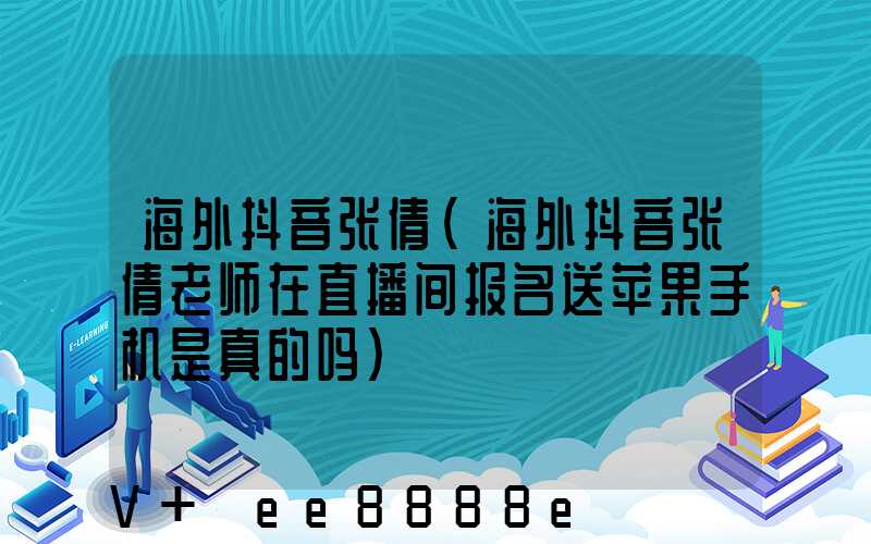 海外抖音张倩(海外抖音张倩老师在直播间报名送苹果手机是真的吗)