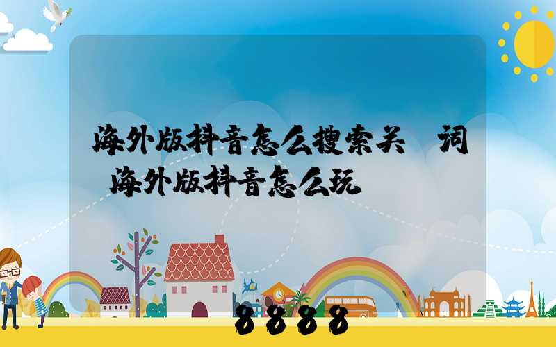 海外版抖音怎么搜索关键词(海外版抖音怎么玩)