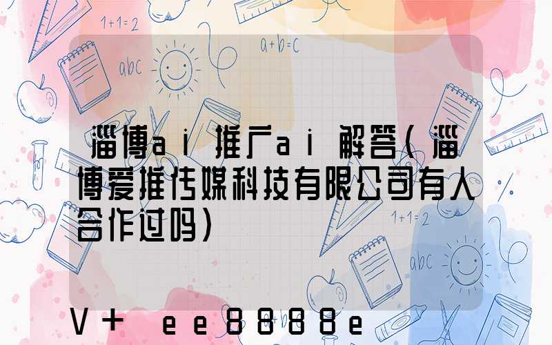 淄博ai推广ai解答(淄博爱推传媒科技有限公司有人合作过吗)