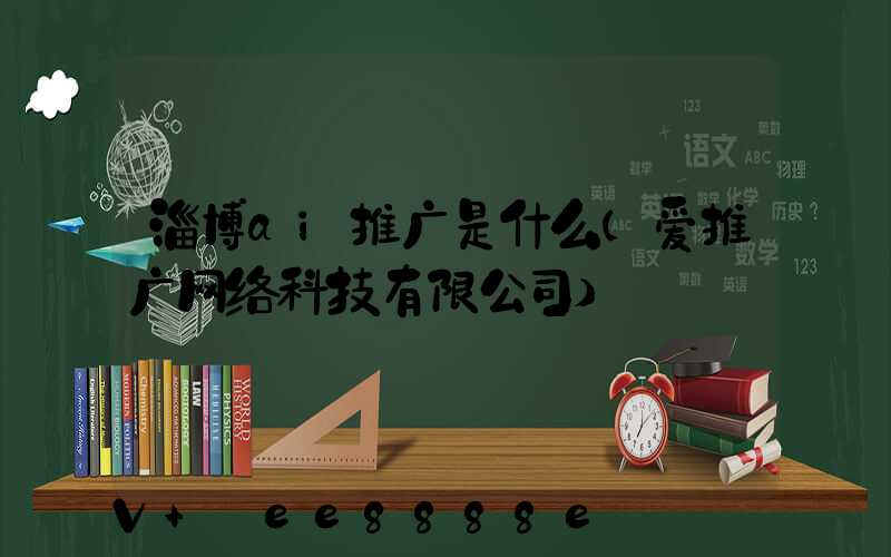 淄博ai推广是什么(爱推广网络科技有限公司)