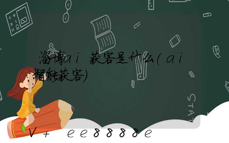 淄博ai获客是什么(ai智能获客)