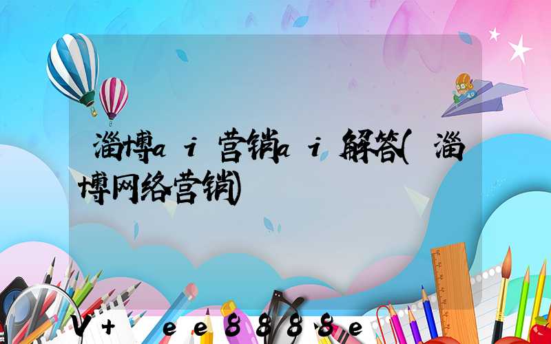 淄博ai营销ai解答(淄博网络营销)