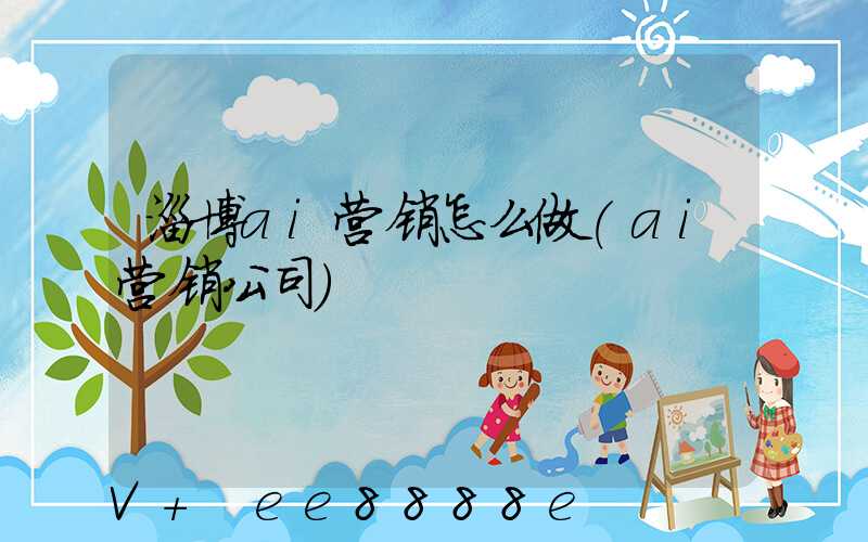 淄博ai营销怎么做(ai营销公司)