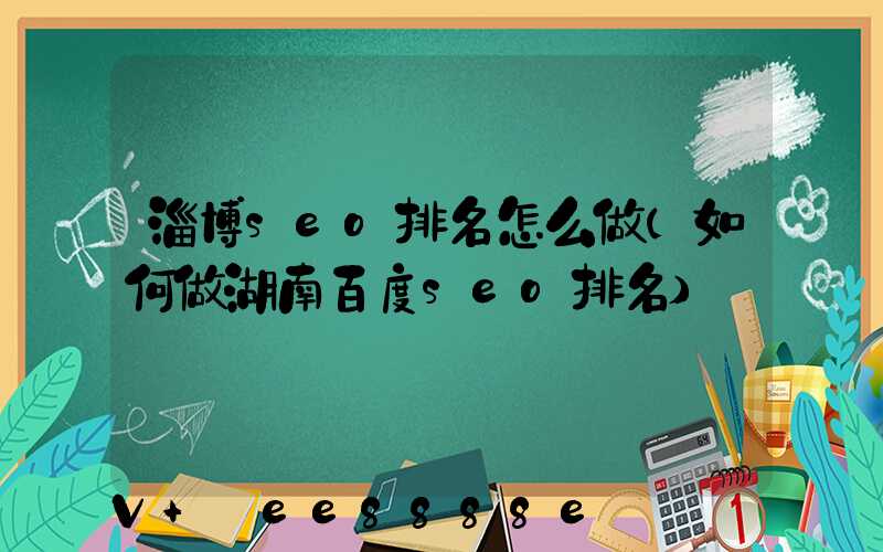 淄博seo排名怎么做(如何做湖南百度seo排名)