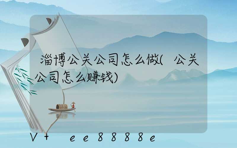 淄博公关公司怎么做(公关公司怎么赚钱)