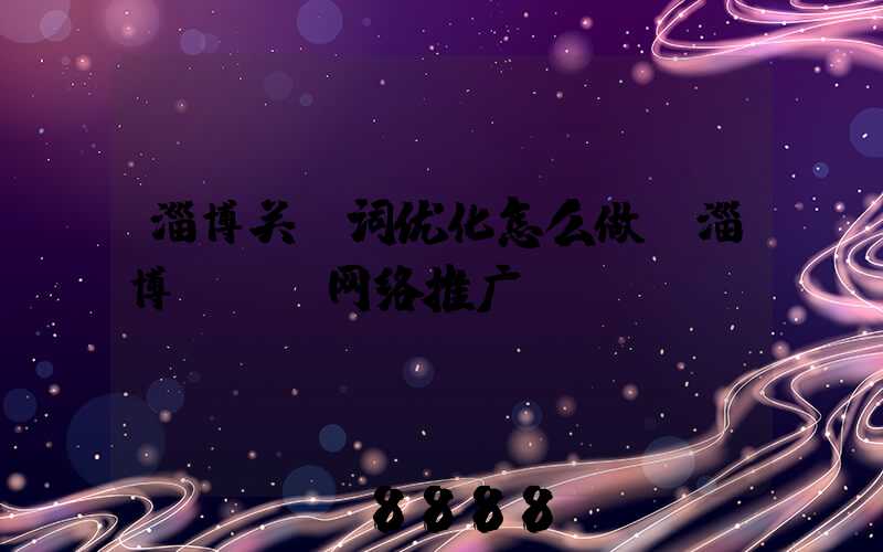 淄博关键词优化怎么做(淄博seo网络推广)