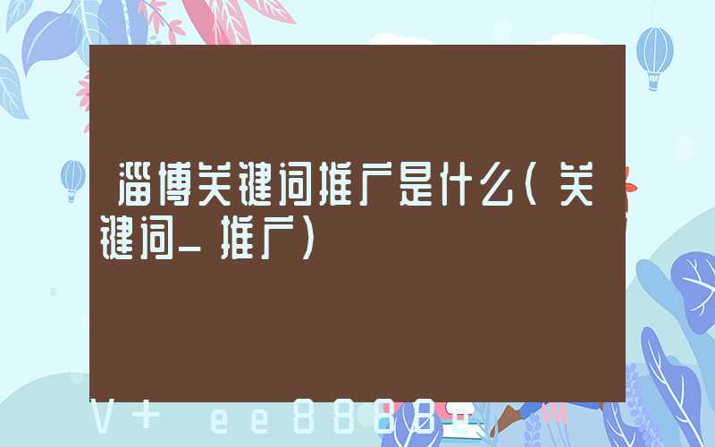 淄博关键词推广是什么(关键词_推广)