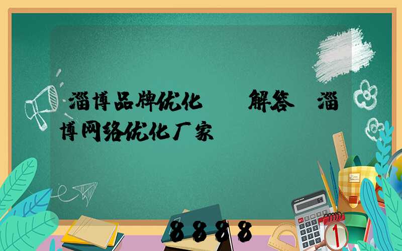 淄博品牌优化ai解答(淄博网络优化厂家)