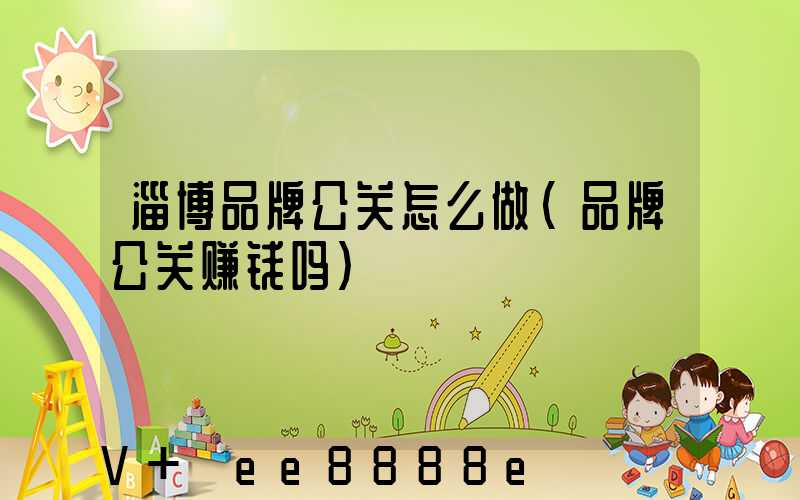 淄博品牌公关怎么做(品牌公关赚钱吗)