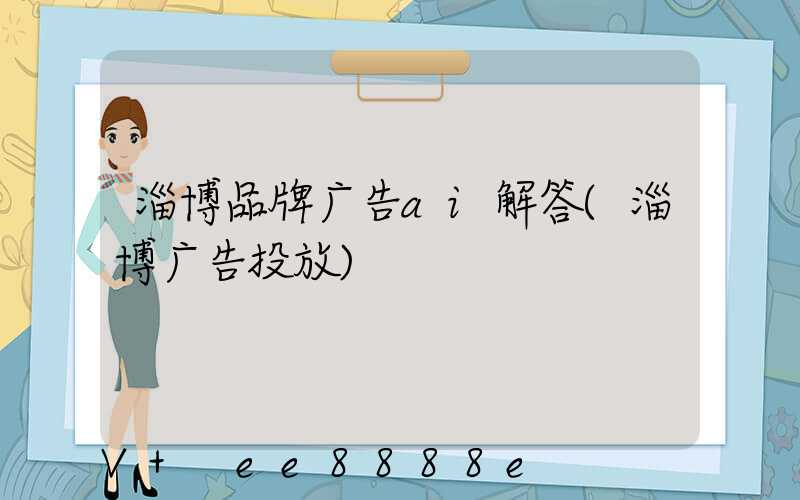 淄博品牌广告ai解答(淄博广告投放)
