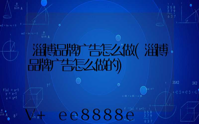 淄博品牌广告怎么做(淄博品牌广告怎么做的)
