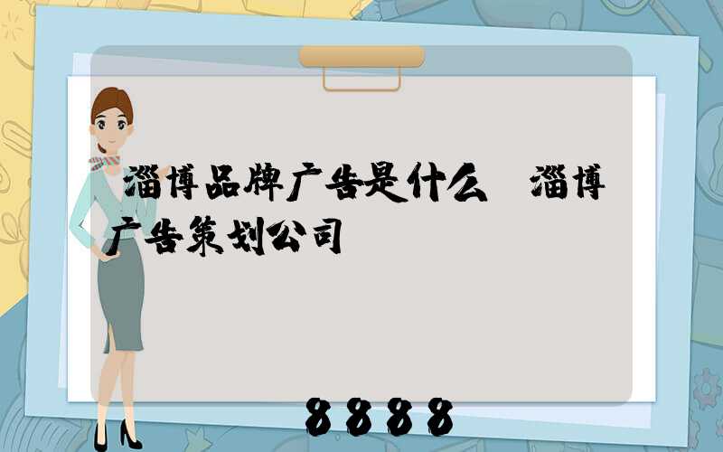 淄博品牌广告是什么(淄博广告策划公司)