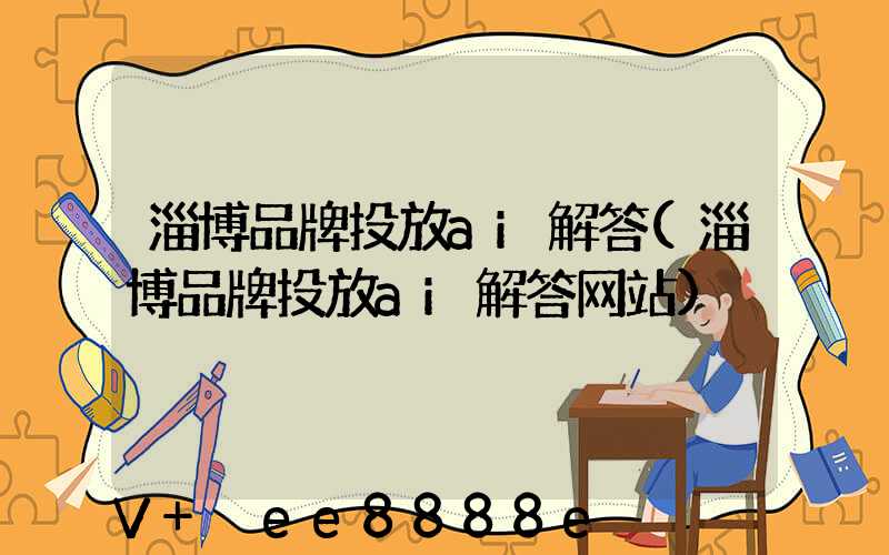 淄博品牌投放ai解答(淄博品牌投放ai解答网站)